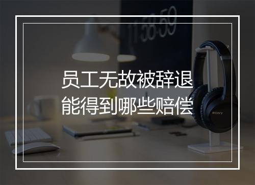 员工无故被辞退能得到哪些赔偿