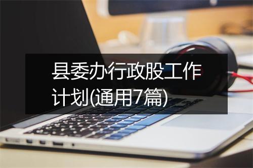 县委办行政股工作计划(通用7篇)