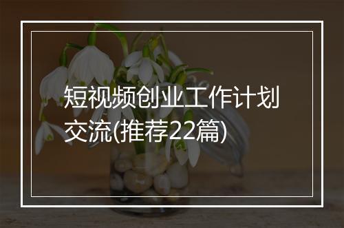 短视频创业工作计划交流(推荐22篇)
