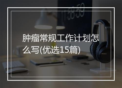肿瘤常规工作计划怎么写(优选15篇)