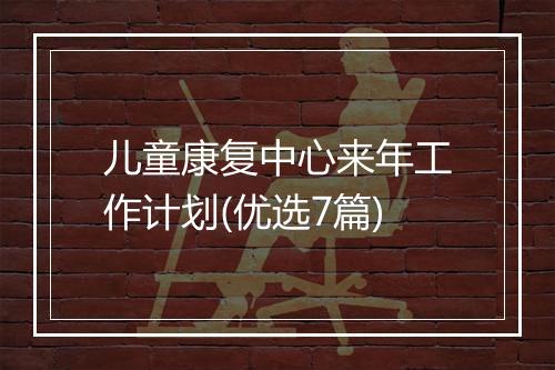 儿童康复中心来年工作计划(优选7篇)