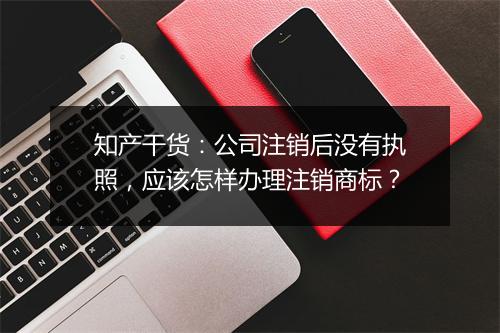知产干货：公司注销后没有执照，应该怎样办理注销商标？