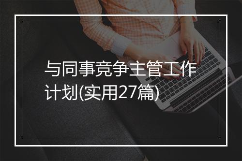 与同事竞争主管工作计划(实用27篇)