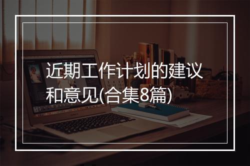 近期工作计划的建议和意见(合集8篇)