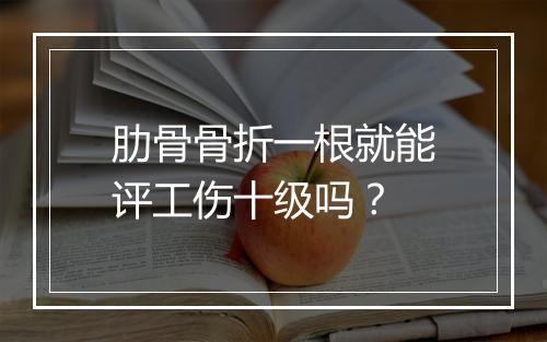 肋骨骨折一根就能评工伤十级吗？