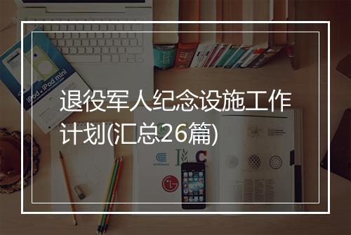 退役军人纪念设施工作计划(汇总26篇)