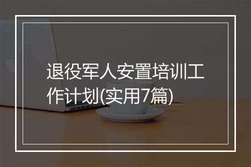 退役军人安置培训工作计划(实用7篇)