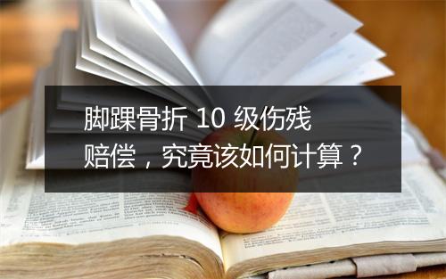 脚踝骨折 10 级伤残赔偿，究竟该如何计算？