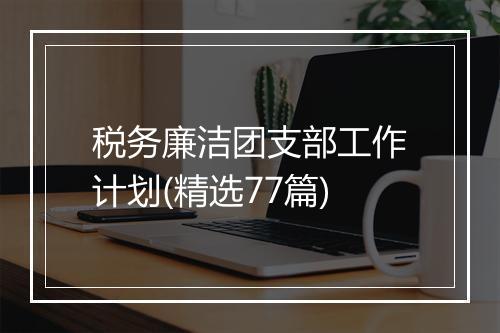 税务廉洁团支部工作计划(精选77篇)