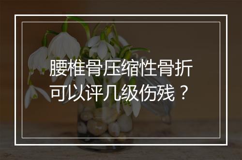 腰椎骨压缩性骨折可以评几级伤残？