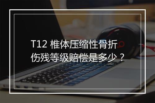 T12 椎体压缩性骨折伤残等级赔偿是多少？