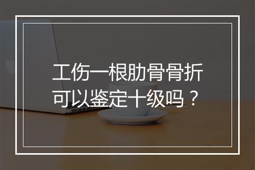 工伤一根肋骨骨折可以鉴定十级吗？