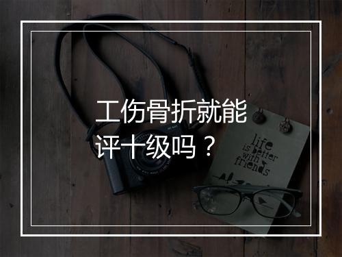 工伤骨折就能评十级吗？
