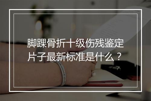 脚踝骨折十级伤残鉴定片子最新标准是什么？