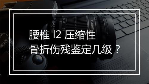 腰椎 l2 压缩性骨折伤残鉴定几级？