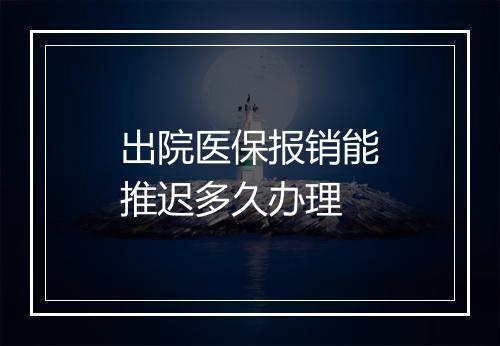 出院医保报销能推迟多久办理