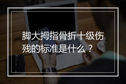 脚大拇指骨折十级伤残的标准是什么？