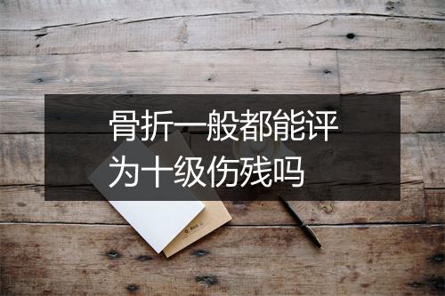 骨折一般都能评为十级伤残吗