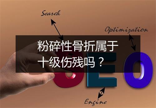 粉碎性骨折属于十级伤残吗？