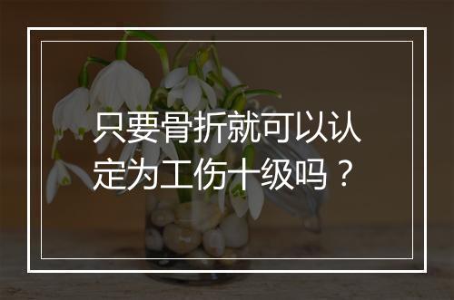 只要骨折就可以认定为工伤十级吗？