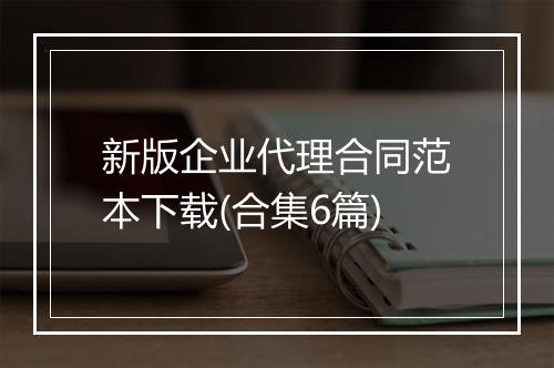 新版企业代理合同范本下载(合集6篇)