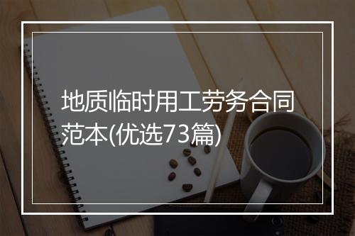 地质临时用工劳务合同范本(优选73篇)