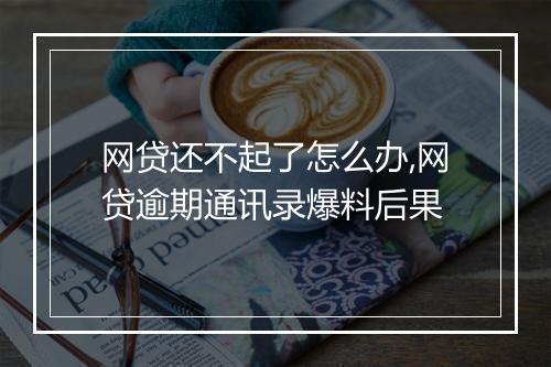 网贷还不起了怎么办,网贷逾期通讯录爆料后果