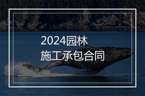 2024园林施工承包合同