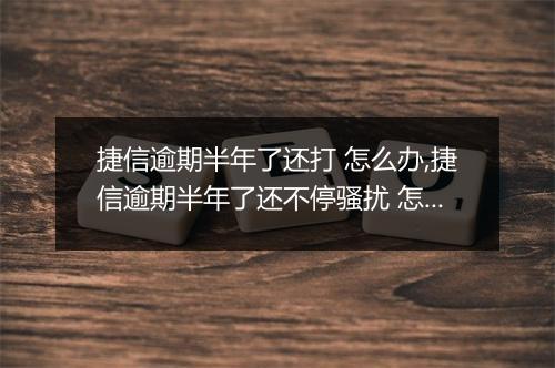 捷信逾期半年了还打 怎么办,捷信逾期半年了还不停骚扰 怎么处理