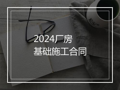 2024厂房基础施工合同