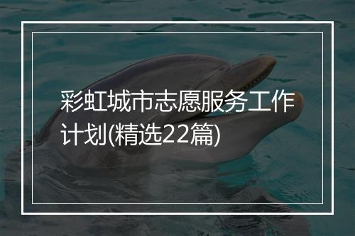 彩虹城市志愿服务工作计划(精选22篇)