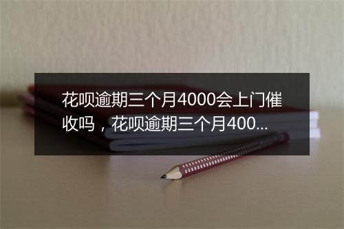 花呗逾期三个月4000会上门催收吗，花呗逾期三个月4000影响信用吗
