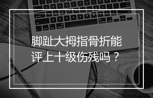 脚趾大拇指骨折能评上十级伤残吗？