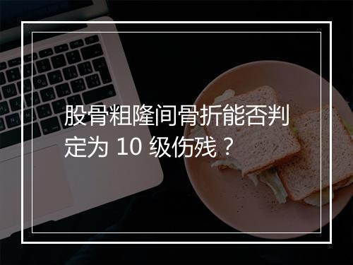 股骨粗隆间骨折能否判定为 10 级伤残？