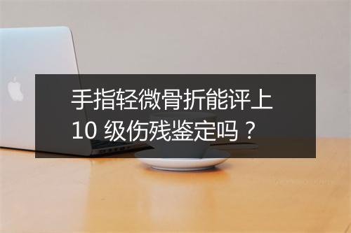 手指轻微骨折能评上 10 级伤残鉴定吗？