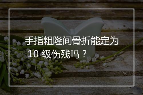 手指粗隆间骨折能定为 10 级伤残吗？