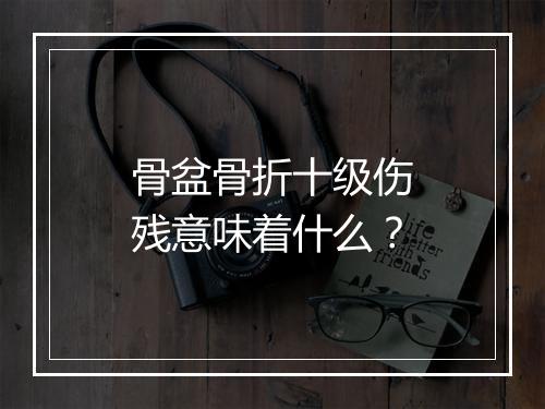 骨盆骨折十级伤残意味着什么？