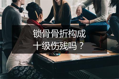 锁骨骨折构成十级伤残吗？