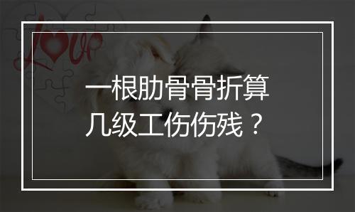 一根肋骨骨折算几级工伤伤残？