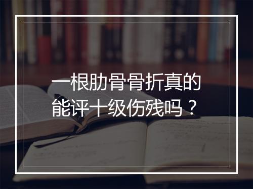 一根肋骨骨折真的能评十级伤残吗？