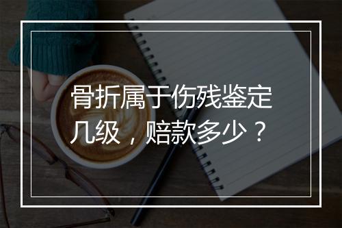骨折属于伤残鉴定几级，赔款多少？
