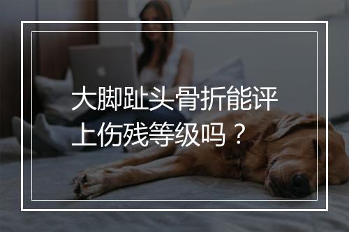 大脚趾头骨折能评上伤残等级吗？