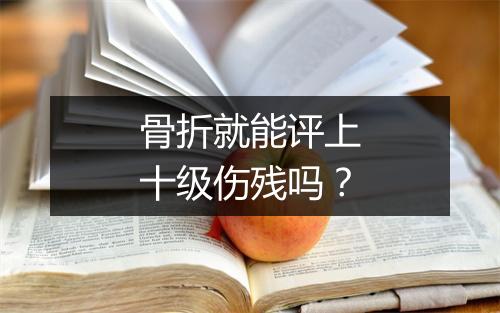 骨折就能评上十级伤残吗？