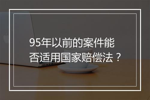 95年以前的案件能否适用国家赔偿法？