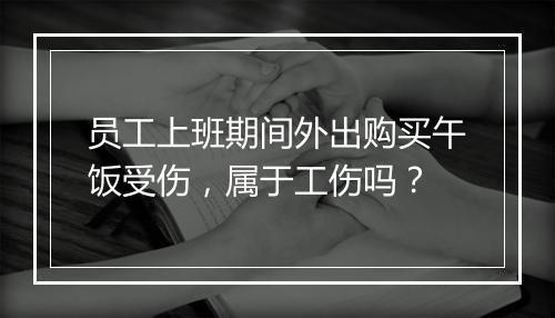 员工上班期间外出购买午饭受伤，属于工伤吗？