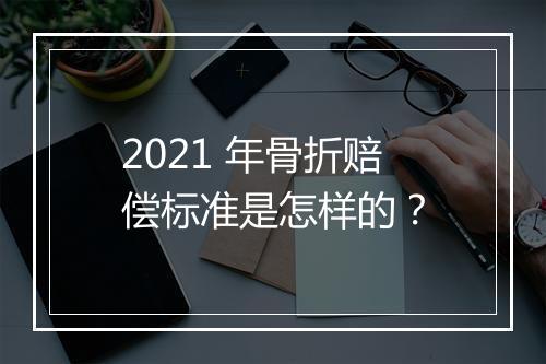 2021 年骨折赔偿标准是怎样的？