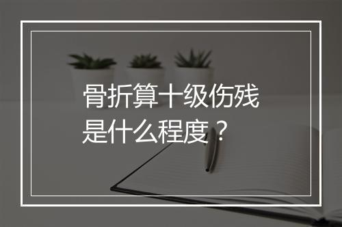 骨折算十级伤残是什么程度？