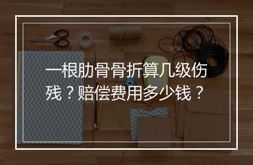 一根肋骨骨折算几级伤残？赔偿费用多少钱？