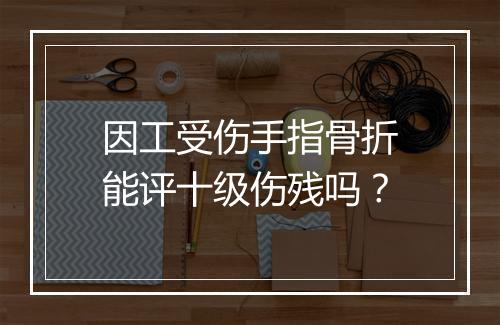 因工受伤手指骨折能评十级伤残吗？
