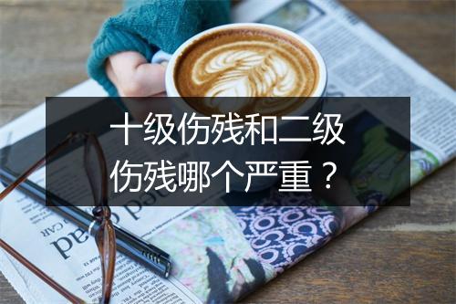 十级伤残和二级伤残哪个严重？